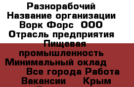 Разнорабочий › Название организации ­ Ворк Форс, ООО › Отрасль предприятия ­ Пищевая промышленность › Минимальный оклад ­ 27 000 - Все города Работа » Вакансии   . Крым,Бахчисарай